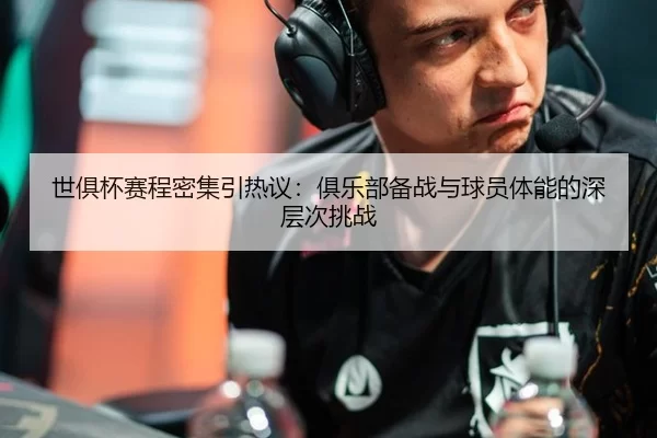 世俱杯赛程密集引热议：俱乐部备战与球员体能的深层次挑战 - xingkong