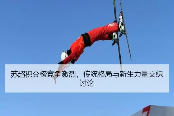苏超积分榜竞争激烈，传统格局与新生力量交织讨论